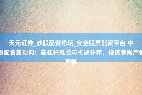 天元证券_炒股配资论坛_安全股票配资平台 中股配资新动向：高杠杆风险与机遇并存，投资者需严慎