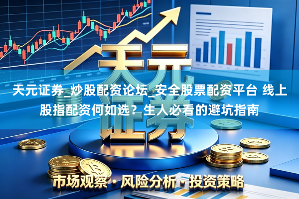 天元证券_炒股配资论坛_安全股票配资平台 线上股指配资何如选？生人必看的避坑指南