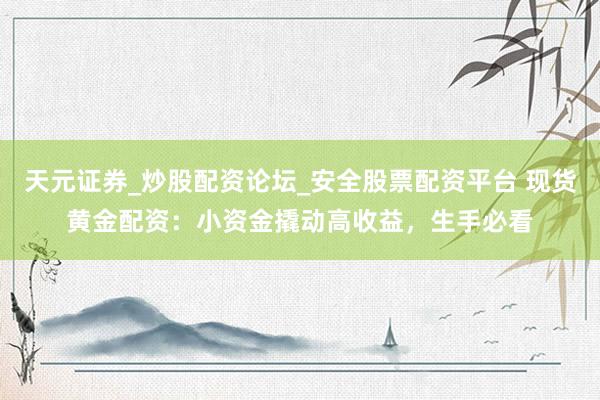 天元证券_炒股配资论坛_安全股票配资平台 现货黄金配资：小资金撬动高收益，生手必看
