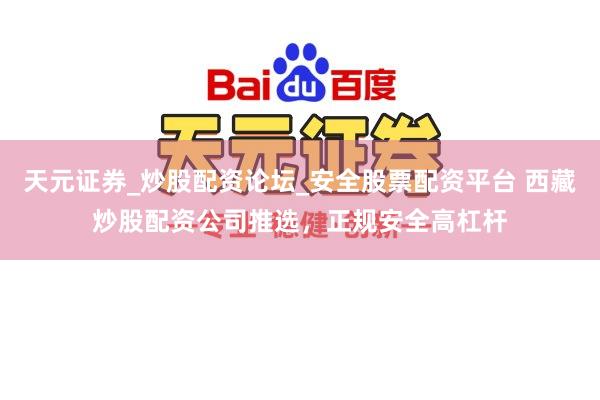 天元证券_炒股配资论坛_安全股票配资平台 西藏炒股配资公司推选，正规安全高杠杆