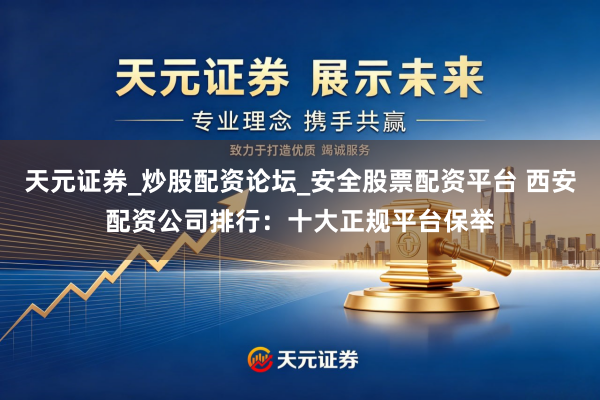 天元证券_炒股配资论坛_安全股票配资平台 西安配资公司排行：十大正规平台保举