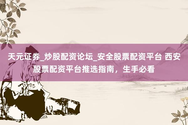 天元证券_炒股配资论坛_安全股票配资平台 西安股票配资平台推选指南，生手必看