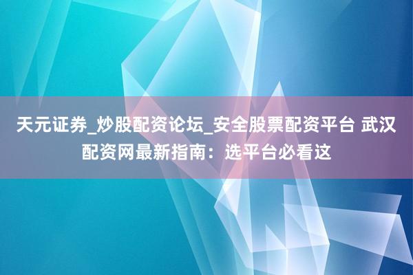 天元证券_炒股配资论坛_安全股票配资平台 武汉配资网最新指南：选平台必看这