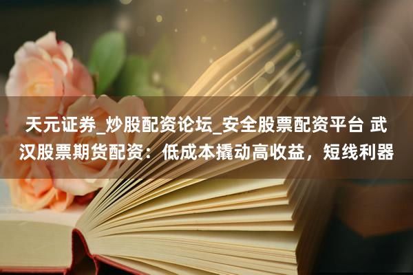 天元证券_炒股配资论坛_安全股票配资平台 武汉股票期货配资：低成本撬动高收益，短线利器