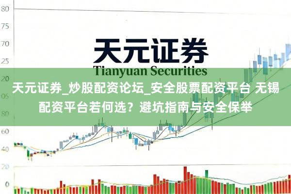 天元证券_炒股配资论坛_安全股票配资平台 无锡配资平台若何选？避坑指南与安全保举