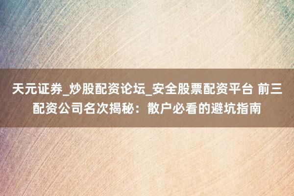 天元证券_炒股配资论坛_安全股票配资平台 前三配资公司名次揭秘：散户必看的避坑指南