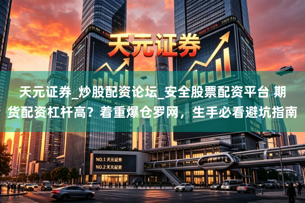 天元证券_炒股配资论坛_安全股票配资平台 期货配资杠杆高？着重爆仓罗网，生手必看避坑指南