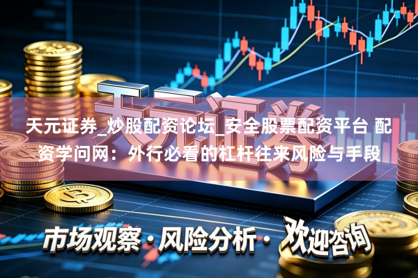 天元证券_炒股配资论坛_安全股票配资平台 配资学问网：外行必看的杠杆往来风险与手段