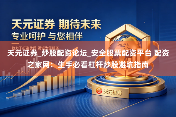 天元证券_炒股配资论坛_安全股票配资平台 配资之家网：生手必看杠杆炒股避坑指南