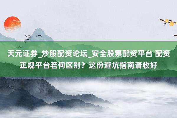 天元证券_炒股配资论坛_安全股票配资平台 配资正规平台若何区别？这份避坑指南请收好
