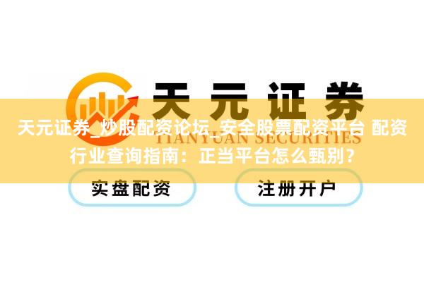 天元证券_炒股配资论坛_安全股票配资平台 配资行业查询指南：正当平台怎么甄别？