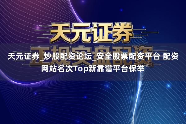 天元证券_炒股配资论坛_安全股票配资平台 配资网站名次Top新靠谱平台保举