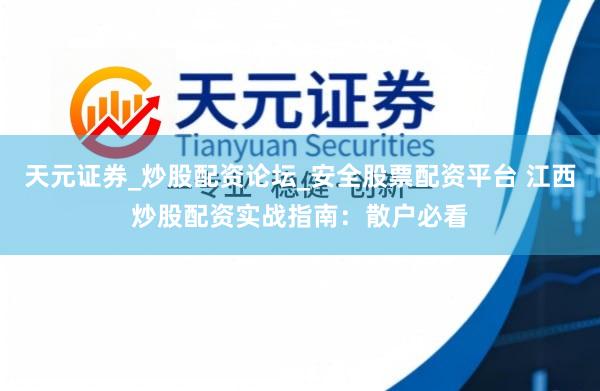 天元证券_炒股配资论坛_安全股票配资平台 江西炒股配资实战指南：散户必看