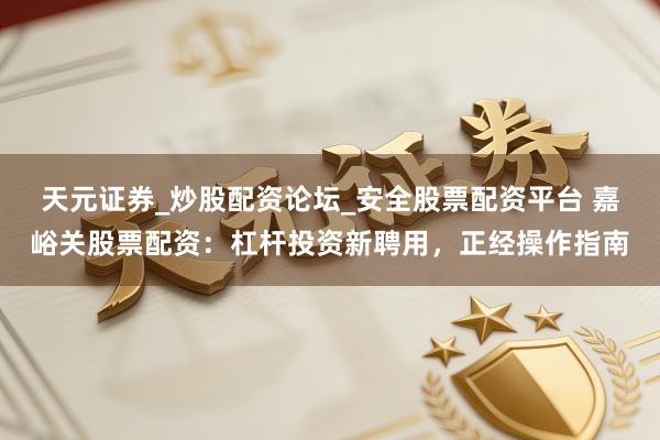 天元证券_炒股配资论坛_安全股票配资平台 嘉峪关股票配资：杠杆投资新聘用，正经操作指南