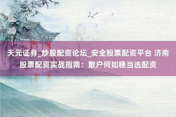 天元证券_炒股配资论坛_安全股票配资平台 济南股票配资实战指南：散户何如稳当选配资