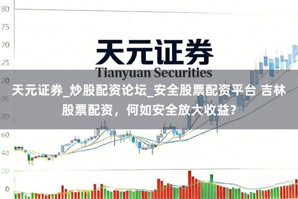 天元证券_炒股配资论坛_安全股票配资平台 吉林股票配资，何如安全放大收益？