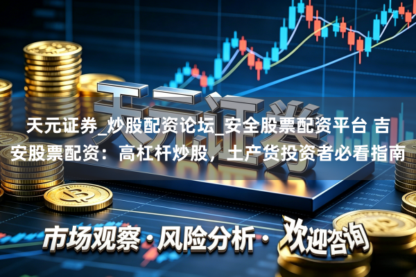 天元证券_炒股配资论坛_安全股票配资平台 吉安股票配资：高杠杆炒股，土产货投资者必看指南