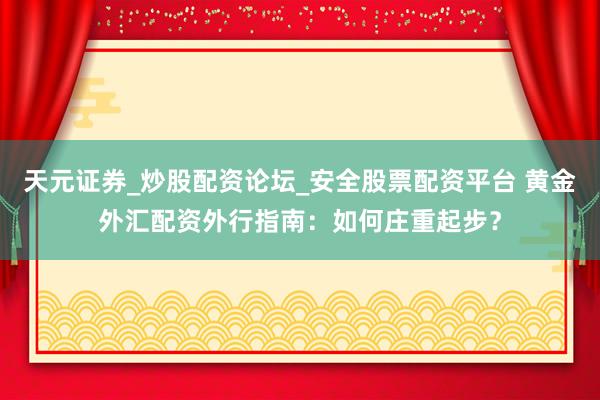 天元证券_炒股配资论坛_安全股票配资平台 黄金外汇配资外行指南：如何庄重起步？