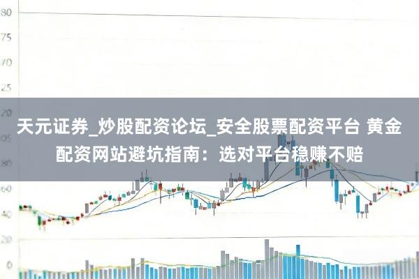 天元证券_炒股配资论坛_安全股票配资平台 黄金配资网站避坑指南：选对平台稳赚不赔