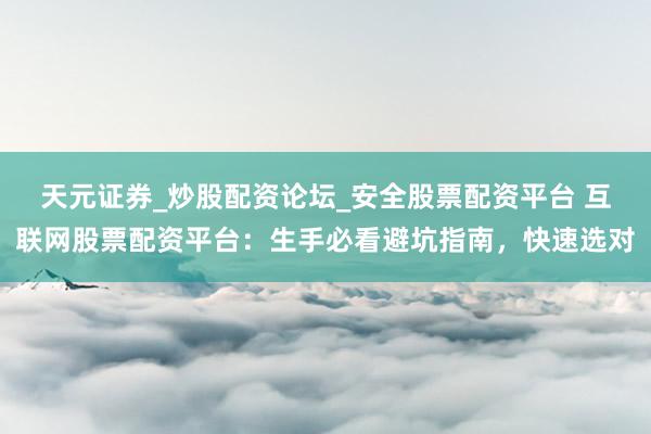 天元证券_炒股配资论坛_安全股票配资平台 互联网股票配资平台：生手必看避坑指南，快速选对