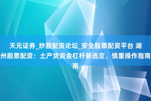 天元证券_炒股配资论坛_安全股票配资平台 湖州股票配资：土产货资金杠杆新选定，慎重操作指南