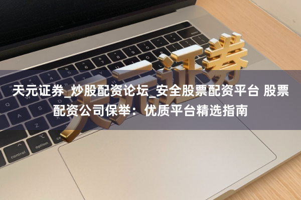 天元证券_炒股配资论坛_安全股票配资平台 股票配资公司保举：优质平台精选指南