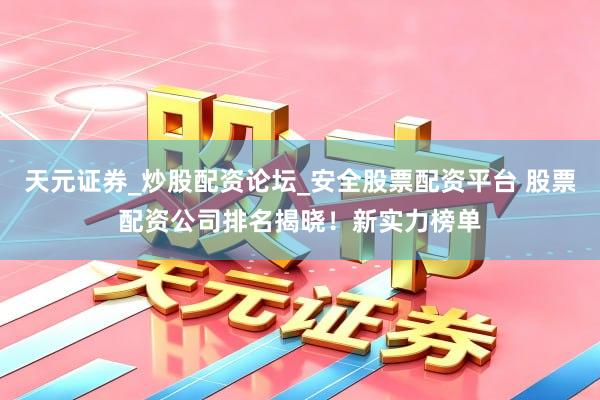 天元证券_炒股配资论坛_安全股票配资平台 股票配资公司排名揭晓！新实力榜单