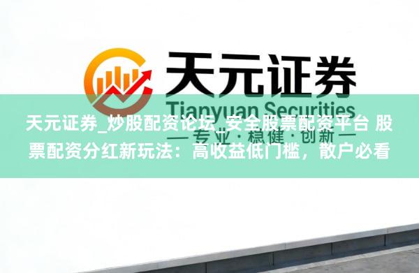 天元证券_炒股配资论坛_安全股票配资平台 股票配资分红新玩法：高收益低门槛，散户必看