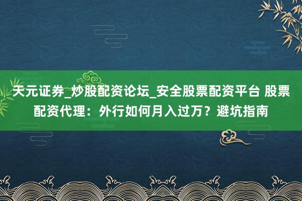 天元证券_炒股配资论坛_安全股票配资平台 股票配资代理：外行如何月入过万？避坑指南