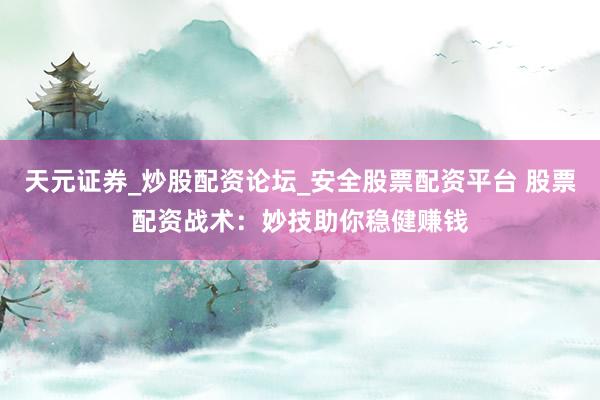 天元证券_炒股配资论坛_安全股票配资平台 股票配资战术：妙技助你稳健赚钱