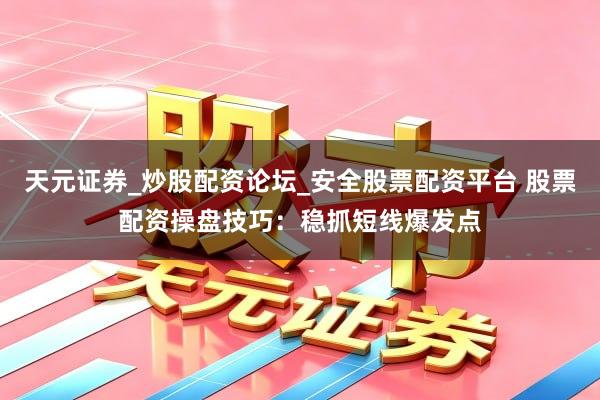 天元证券_炒股配资论坛_安全股票配资平台 股票配资操盘技巧：稳抓短线爆发点