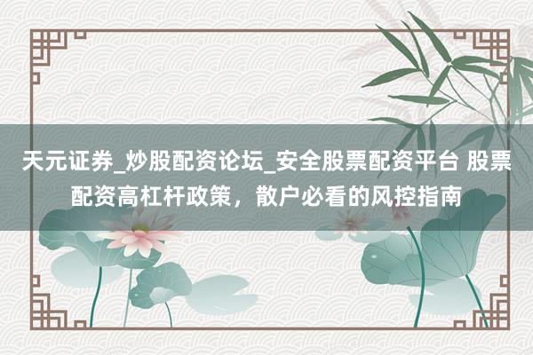 天元证券_炒股配资论坛_安全股票配资平台 股票配资高杠杆政策，散户必看的风控指南