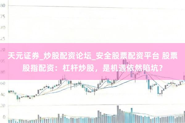 天元证券_炒股配资论坛_安全股票配资平台 股票股指配资：杠杆炒股，是机遇依然陷坑？
