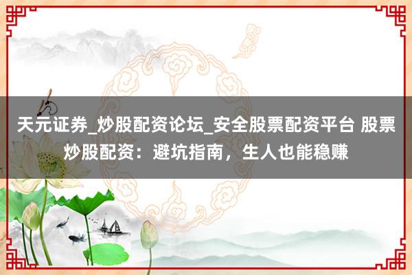 天元证券_炒股配资论坛_安全股票配资平台 股票炒股配资：避坑指南，生人也能稳赚