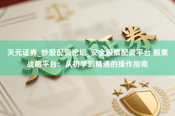 天元证券_炒股配资论坛_安全股票配资平台 股票战略平台：从初学到精通的操作指南