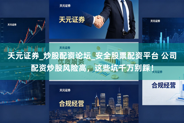 天元证券_炒股配资论坛_安全股票配资平台 公司配资炒股风险高，这些坑千万别踩！