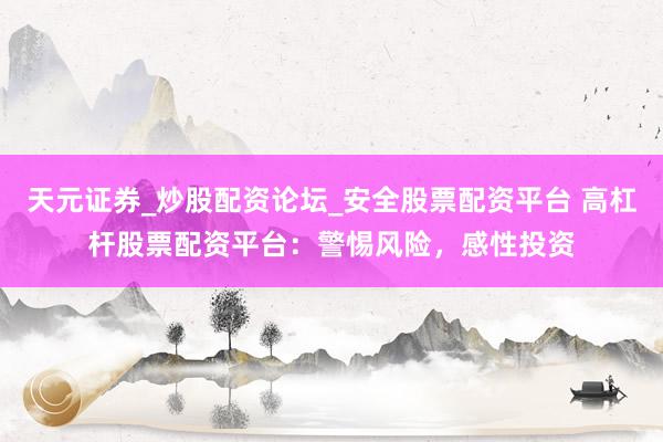 天元证券_炒股配资论坛_安全股票配资平台 高杠杆股票配资平台：警惕风险，感性投资