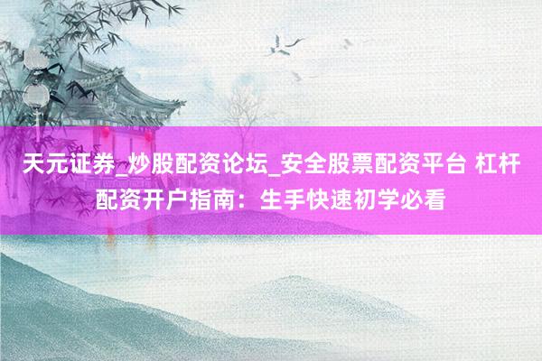 天元证券_炒股配资论坛_安全股票配资平台 杠杆配资开户指南：生手快速初学必看