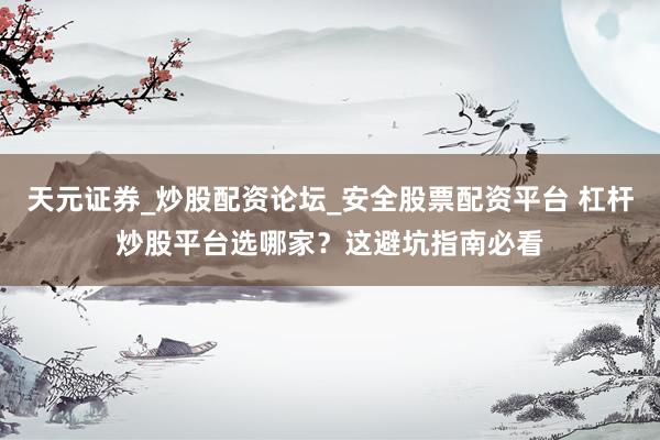 天元证券_炒股配资论坛_安全股票配资平台 杠杆炒股平台选哪家？这避坑指南必看