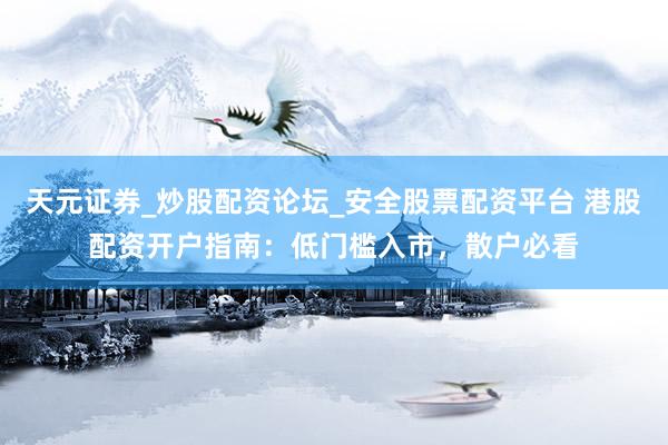 天元证券_炒股配资论坛_安全股票配资平台 港股配资开户指南：低门槛入市，散户必看