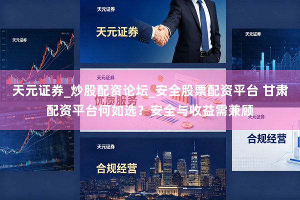 天元证券_炒股配资论坛_安全股票配资平台 甘肃配资平台何如选？安全与收益需兼顾