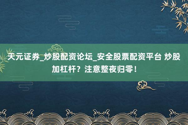 天元证券_炒股配资论坛_安全股票配资平台 炒股加杠杆？注意整夜归零！