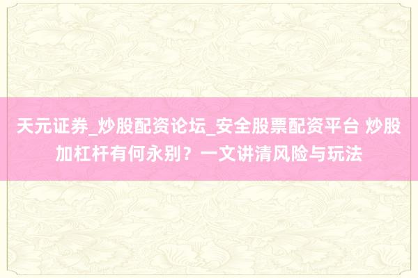 天元证券_炒股配资论坛_安全股票配资平台 炒股加杠杆有何永别？一文讲清风险与玩法