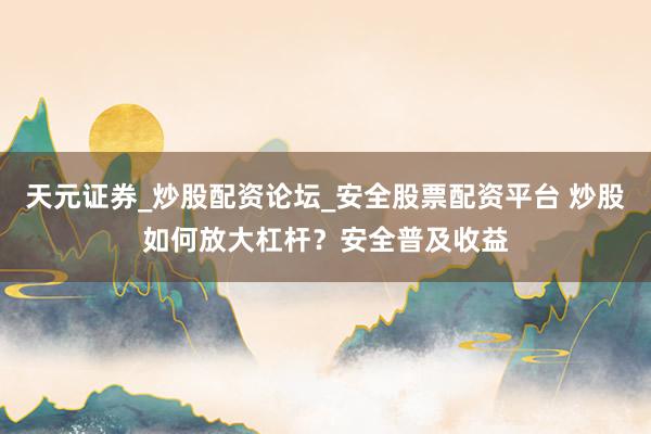 天元证券_炒股配资论坛_安全股票配资平台 炒股如何放大杠杆？安全普及收益