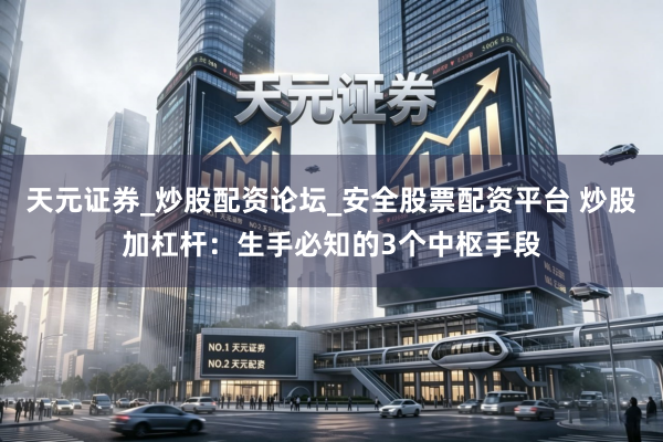 天元证券_炒股配资论坛_安全股票配资平台 炒股加杠杆：生手必知的3个中枢手段