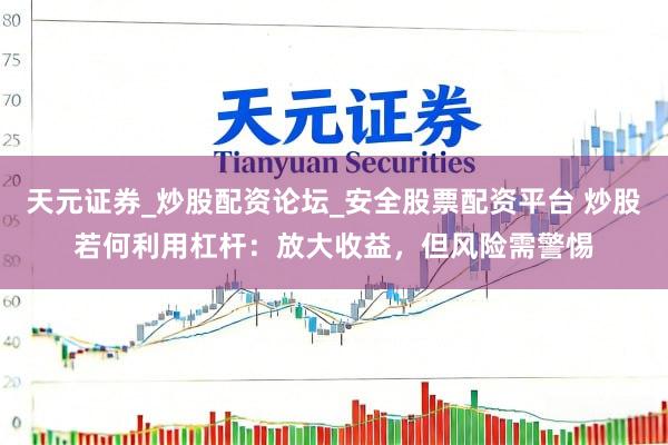 天元证券_炒股配资论坛_安全股票配资平台 炒股若何利用杠杆：放大收益，但风险需警惕