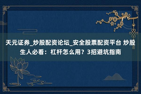 天元证券_炒股配资论坛_安全股票配资平台 炒股生人必看：杠杆怎么用？3招避坑指南