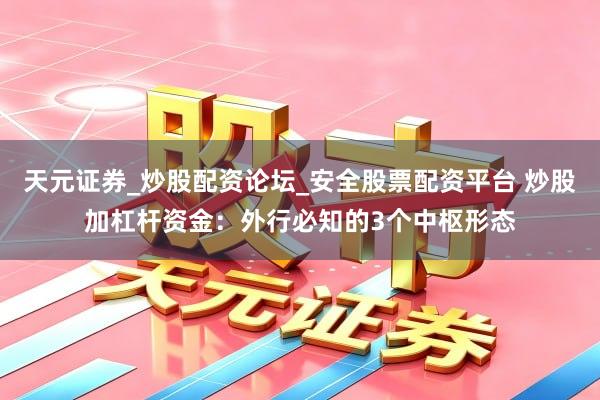 天元证券_炒股配资论坛_安全股票配资平台 炒股加杠杆资金：外行必知的3个中枢形态