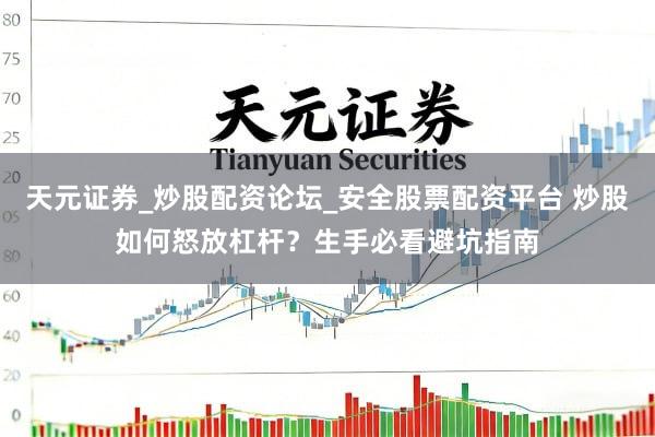 天元证券_炒股配资论坛_安全股票配资平台 炒股如何怒放杠杆？生手必看避坑指南