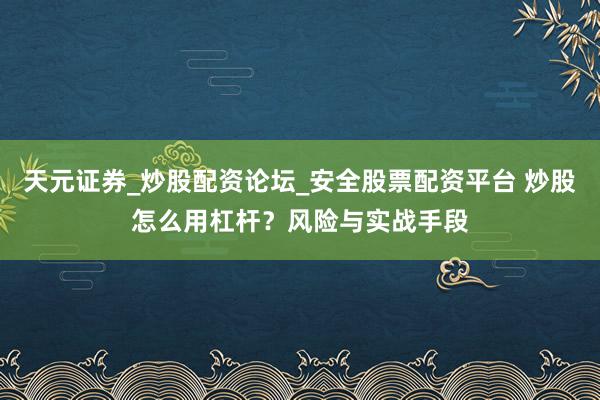 天元证券_炒股配资论坛_安全股票配资平台 炒股怎么用杠杆？风险与实战手段